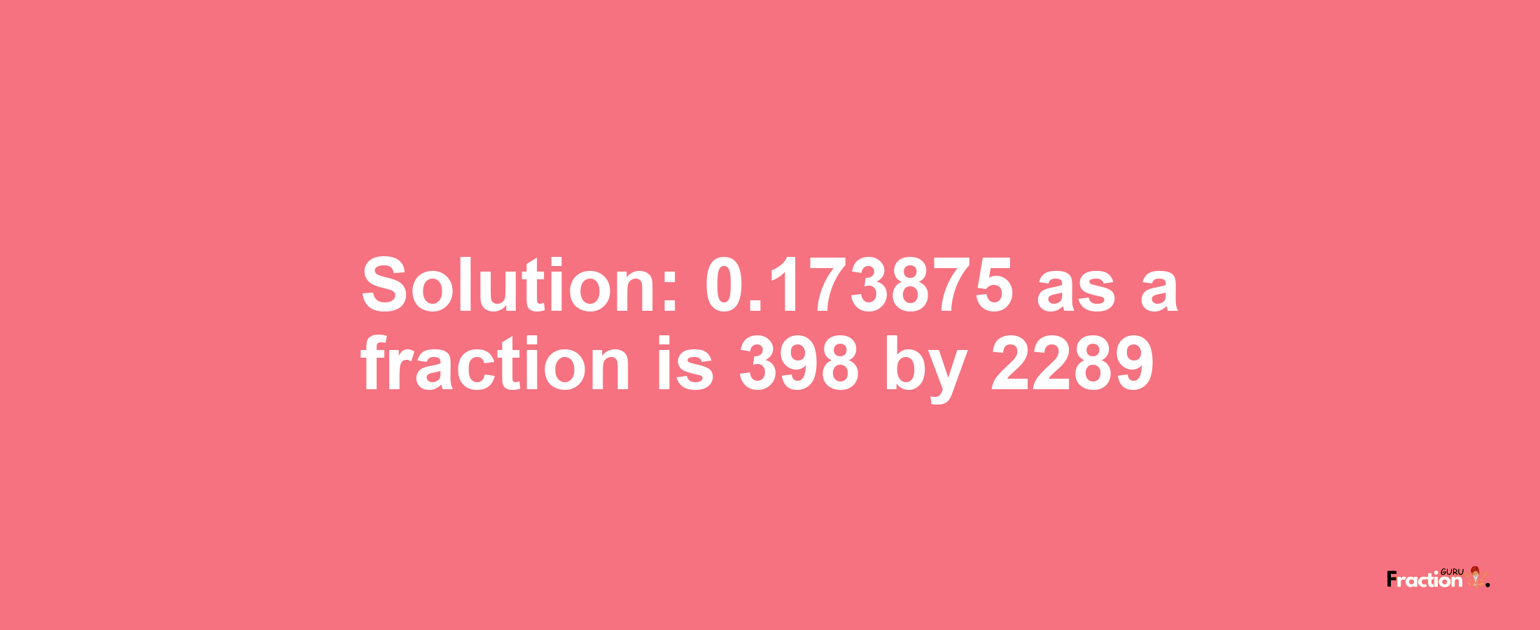 Solution:0.173875 as a fraction is 398/2289